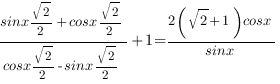 {sinx{sqrt{2}}/2+cosx{sqrt{2}}/2}/{cosx{sqrt{2}}/2-sinx{sqrt{2}}/2}+1={2(sqrt{2}+1)cosx}/{sinx} {sinx{sqrt{2}}/2+cosx{sqrt{2}}/2}/{cosx{sqrt{2}}/2-sinx{sqrt{2}}/2}+1={2(sqrt{2}+1)cosx}/{sinx}