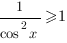 1/{cos^2{x}}>=1 1/{cos^2{x}}>=1