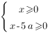 delim{lbrace}{matrix{2}{1}{{x>=0} {x-5a>=0} }}{ } delim{lbrace}{matrix{2}{1}{{x>=0} {x-5a>=0} }}{ }