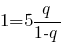 1 =5q /{1-q } 1 =5q /{1-q }