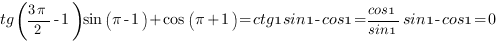 tg({3{pi}}/2-1)sin{({pi}-1)} +cos{({pi}+1)} = {ctg1}{sin1}-{cos1}={cos1}/{sin1}sin1-{cos1}=0 tg({3{pi}}/2-1)sin{({pi}-1)} +cos{({pi}+1)} = {ctg1}{sin1}-{cos1}={cos1}/{sin1}sin1-{cos1}=0