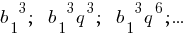 {b_1}^3;~~{b_1}^3{q^3};~~{b_1}^3{q^6};... {b_1}^3;~~{b_1}^3{q^3};~~{b_1}^3{q^6};...
