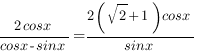 {2cosx}/{cosx-sinx}={2(sqrt{2}+1)cosx}/{sinx} {2cosx}/{cosx-sinx}={2(sqrt{2}+1)cosx}/{sinx}