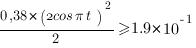 {0,38*({ 2cos{{pi}t}})}^2/2>=1.9*10^{-1} {0,38*({ 2cos{{pi}t}})}^2/2>=1.9*10^{-1}