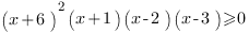(x+6)^2(x+1)(x-2)(x-3)>=0 (x+6)^2(x+1)(x-2)(x-3)>=0