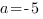 a=-5 a=-5