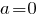 a=0 a=0