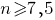 n>=7,5 n>=7,5