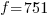 f=751 f=751