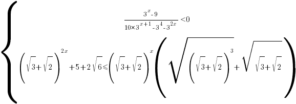 delim{lbrace}{matrix{2}{1}{{{{3^x-9}/{10*3^{x+1}-3^4-3^{2x}}}<0} {(sqrt{3}+sqrt{2})^{2x}+5+2sqrt{6}<=(sqrt{3}+sqrt{2})^{x}(sqrt{(sqrt{3}+sqrt{2})^3}+sqrt{sqrt{3}+sqrt{2}})} }}{ }