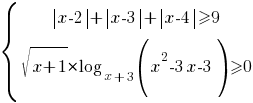 delim{lbrace}{matrix{2}{1}{{{delim{|}{x-2}{|}}+{delim{|}{x-3}{|}}+{delim{|}{x-4}{|}}>=9} {sqrt{x+1}*log_{x+3}{(x^2-3x-3)}>=0} }}{ }