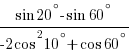 {sin{20^{circ}}-sin{60^{circ}}}/{-2cos^2{10^{circ}}+cos{60^{circ}}}