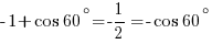 -1+cos{60^{circ}}=-1/2=-cos{60^{circ}}