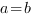 a=b