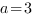 a=3
